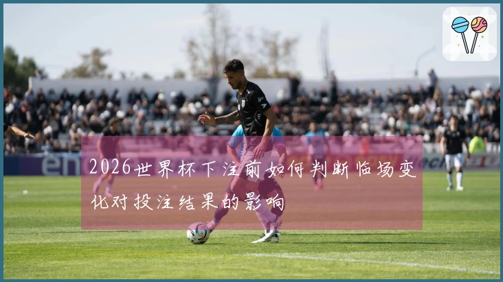 2026世界杯下注前如何判断临场变化对投注结果的影响