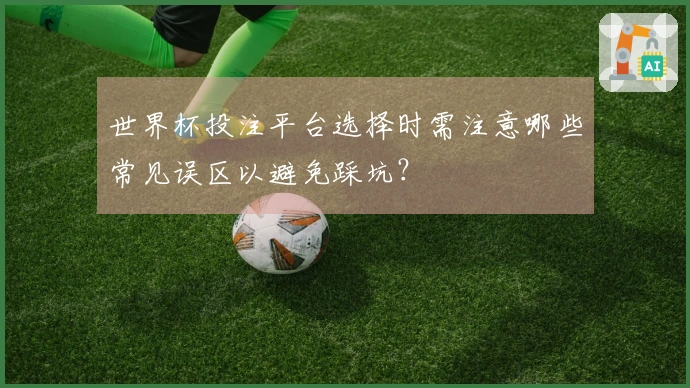 世界杯投注平台选择时需注意哪些常见误区以避免踩坑？