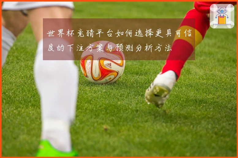 世界杯竞猜平台如何选择更具可信度的下注方案与预测分析方法