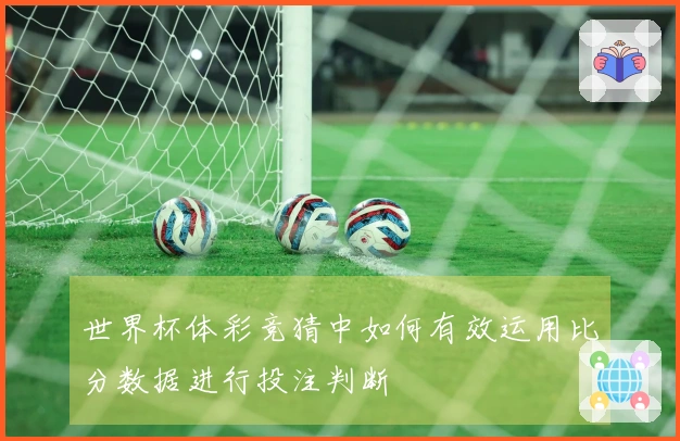 世界杯体彩竞猜中如何有效运用比分数据进行投注判断
