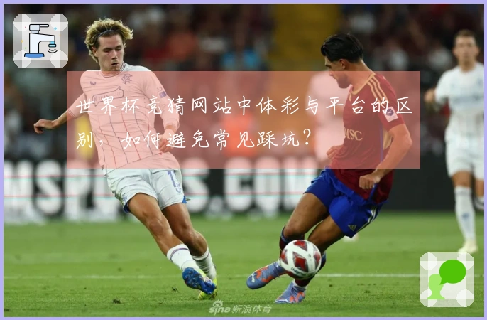 世界杯竞猜网站中体彩与平台的区别，如何避免常见踩坑？