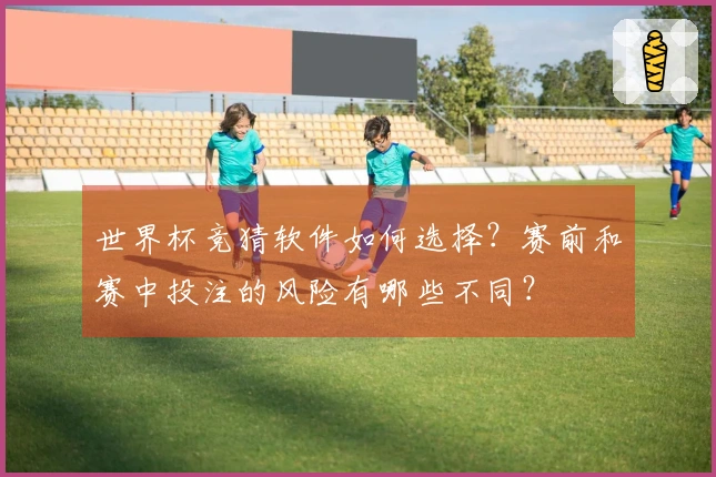 世界杯竞猜软件如何选择？赛前和赛中投注的风险有哪些不同？