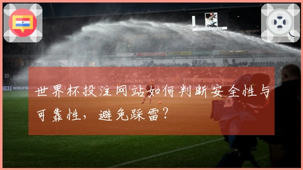 世界杯投注网站如何判断安全性与可靠性，避免踩雷？