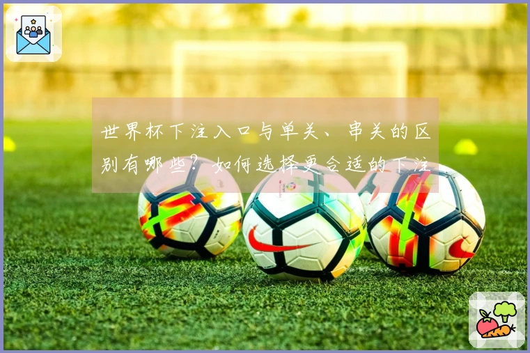 世界杯下注入口与单关、串关的区别有哪些？如何选择更合适的下注方式？