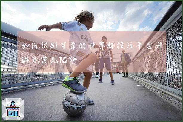 如何识别可靠的世界杯投注平台并避免常见陷阱