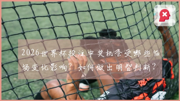 2026世界杯投注中奖机会受哪些临场变化影响？如何做出明智判断？