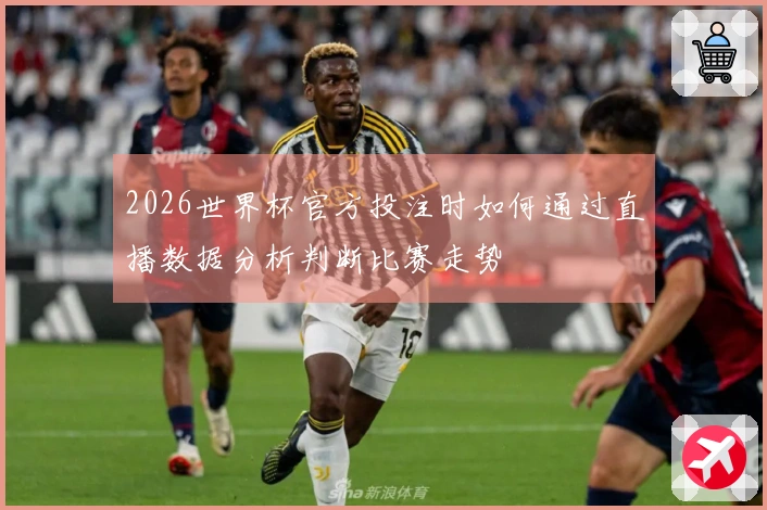 2026世界杯官方投注时如何通过直播数据分析判断比赛走势