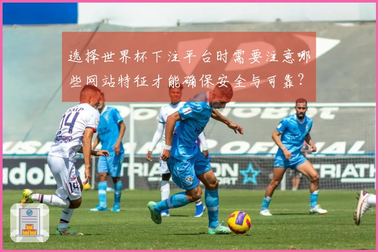 选择世界杯下注平台时需要注意哪些网站特征才能确保安全与可靠？
