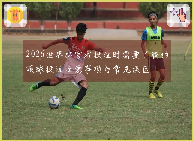 2026世界杯官方投注时需要了解的滚球投注注意事项与常见误区