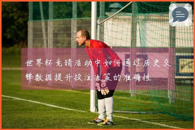 世界杯竞猜活动中如何通过历史交锋数据提升投注决策的准确性