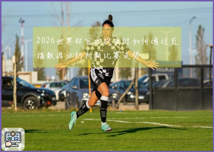 2026世界杯官方投注时如何通过直播数据分析判断比赛走势