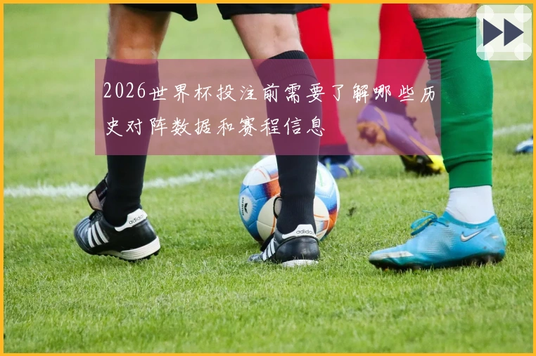 2026世界杯投注前需要了解哪些历史对阵数据和赛程信息