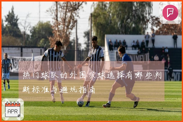 热门球队的外围买球选择有哪些判断标准与避坑指南