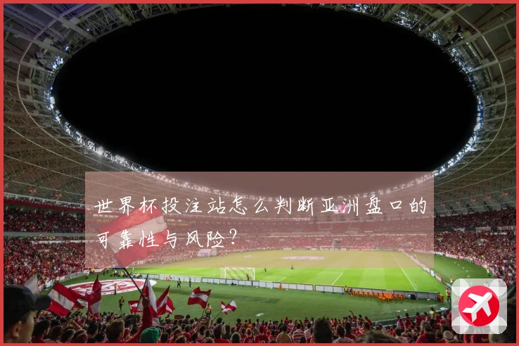 世界杯投注站怎么判断亚洲盘口的可靠性与风险？