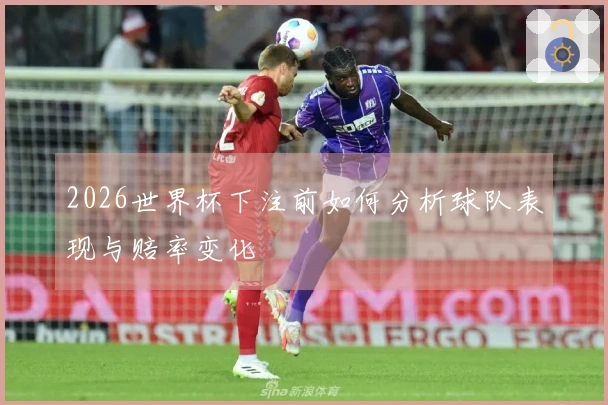 2026世界杯下注前如何分析球队表现与赔率变化