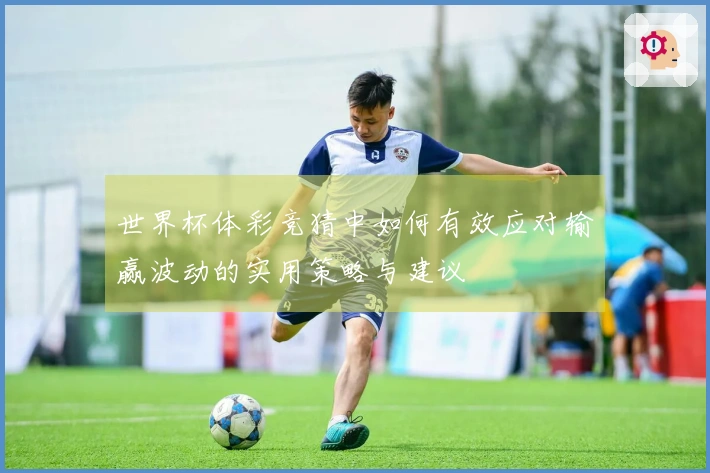 世界杯体彩竞猜中如何有效应对输赢波动的实用策略与建议