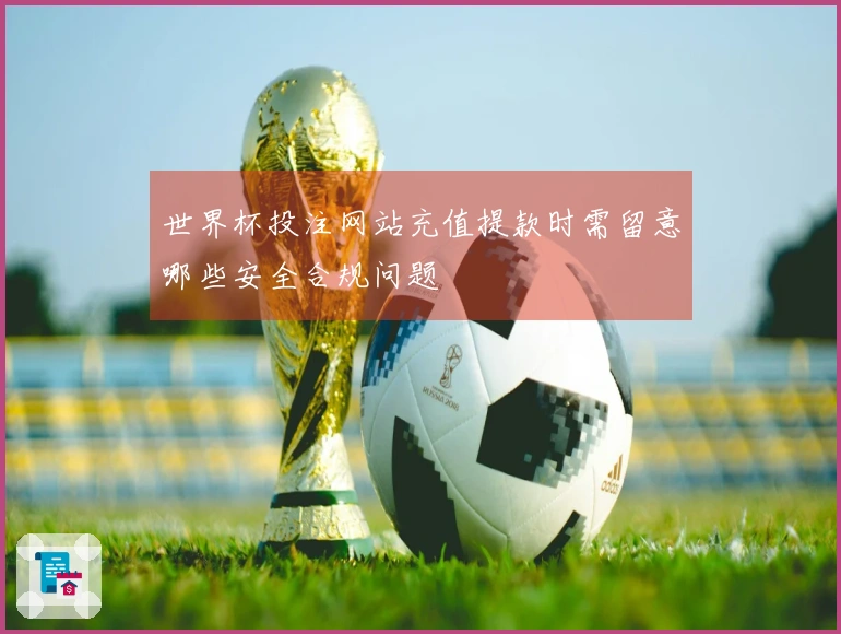世界杯投注网站充值提款时需留意哪些安全合规问题