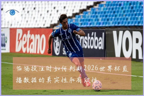 临场投注时如何判断2026世界杯直播数据的真实性和有效性