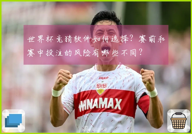 世界杯竞猜软件如何选择？赛前和赛中投注的风险有哪些不同？