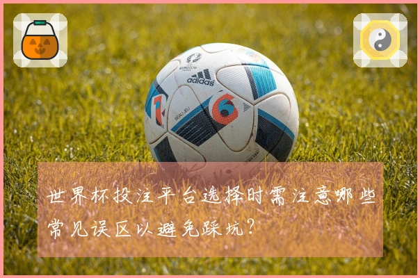 世界杯投注平台选择时需注意哪些常见误区以避免踩坑？
