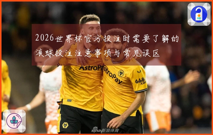 2026世界杯官方投注时需要了解的滚球投注注意事项与常见误区