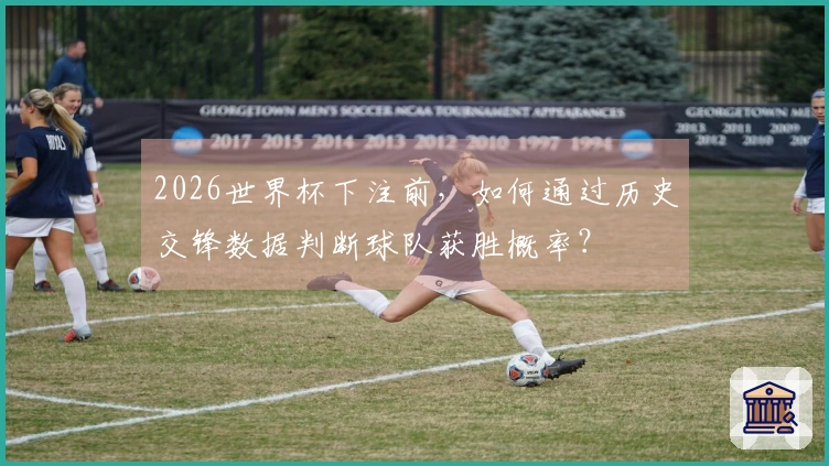 2026世界杯下注前，如何通过历史交锋数据判断球队获胜概率？