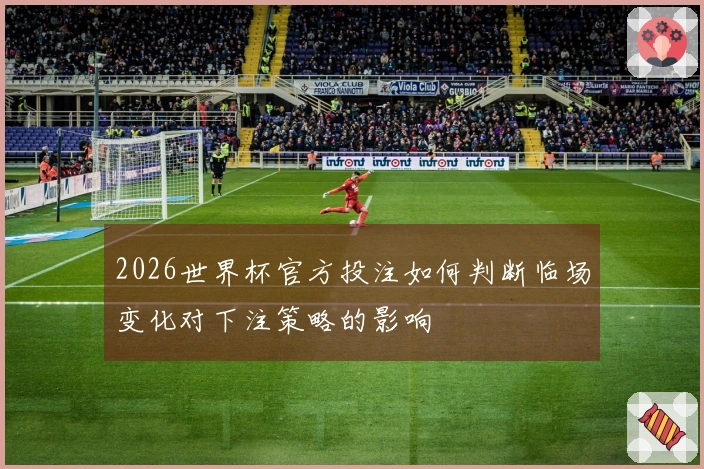 2026世界杯官方投注如何判断临场变化对下注策略的影响