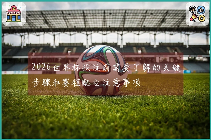2026世界杯投注前需要了解的关键步骤和赛程配合注意事项