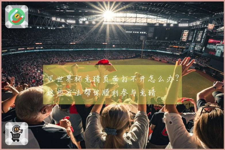 买世界杯竞猜页面打不开怎么办？这些方法帮你顺利参与竞猜