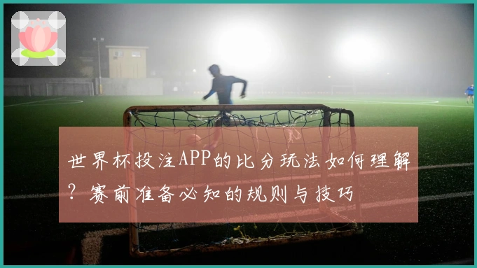 世界杯投注APP的比分玩法如何理解？赛前准备必知的规则与技巧