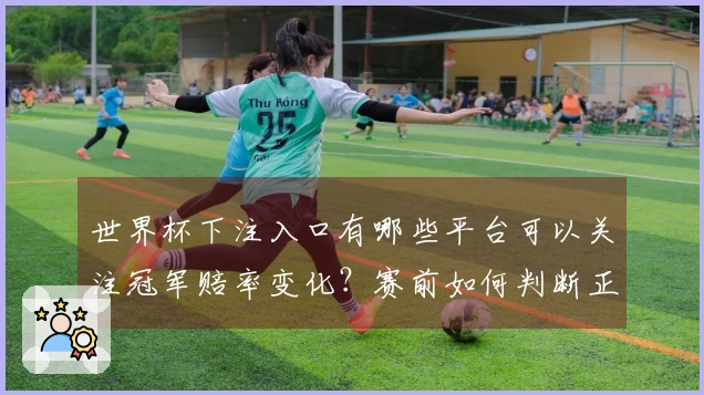 世界杯下注入口有哪些平台可以关注冠军赔率变化？赛前如何判断正规平台和赔率趋势