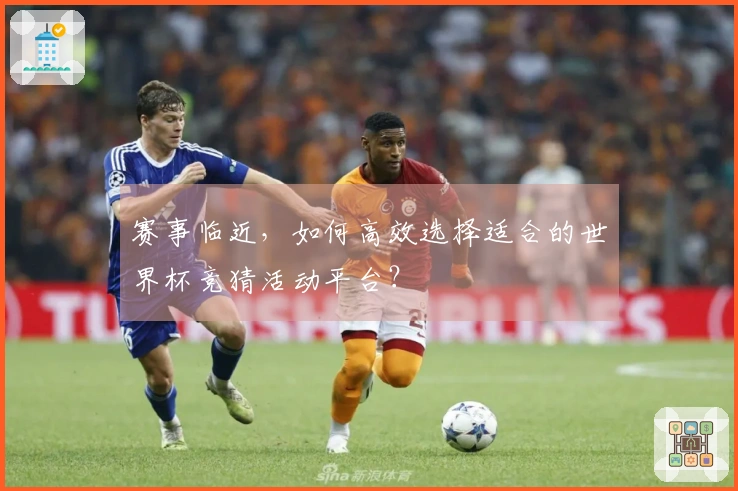 赛事临近，如何高效选择适合的世界杯竞猜活动平台？