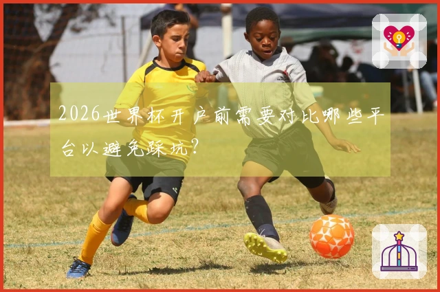 2026世界杯开户前需要对比哪些平台以避免踩坑？