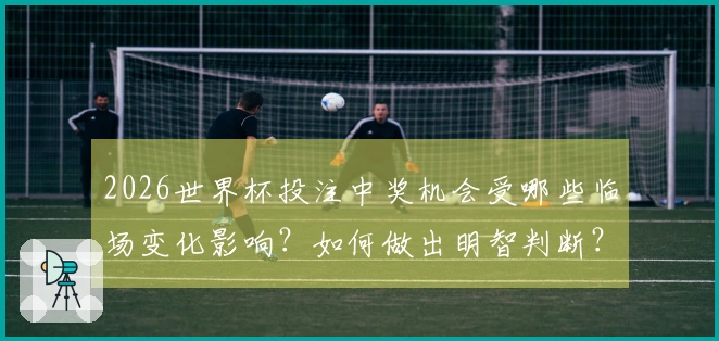 2026世界杯投注中奖机会受哪些临场变化影响？如何做出明智判断？