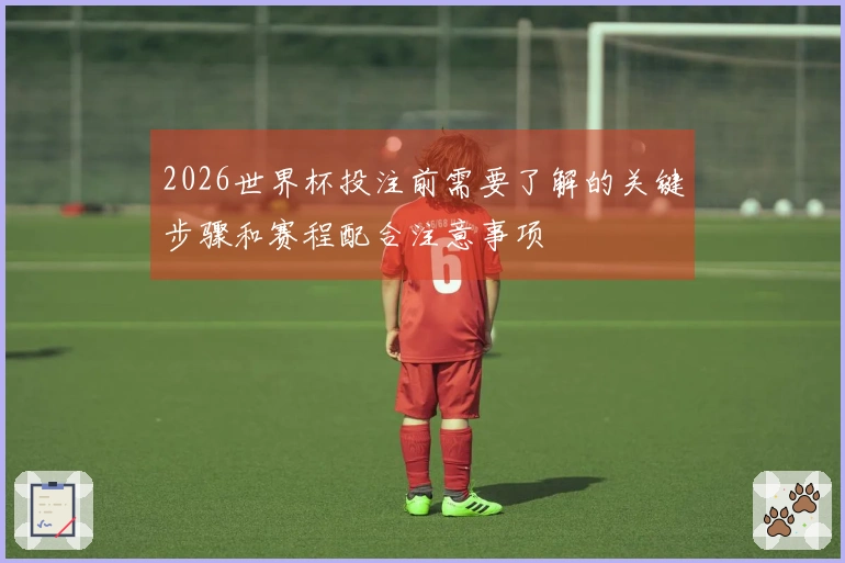 2026世界杯投注前需要了解的关键步骤和赛程配合注意事项