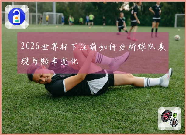 2026世界杯下注前如何分析球队表现与赔率变化