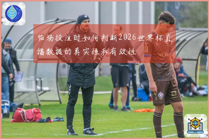 临场投注时如何判断2026世界杯直播数据的真实性和有效性