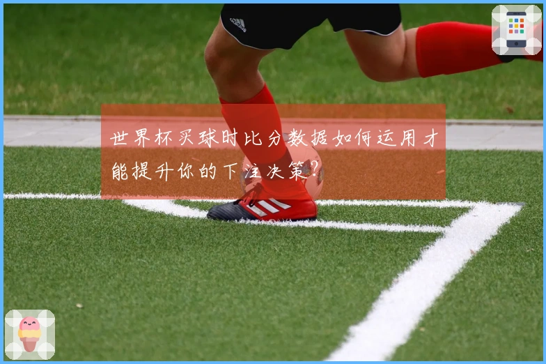 世界杯买球时比分数据如何运用才能提升你的下注决策？