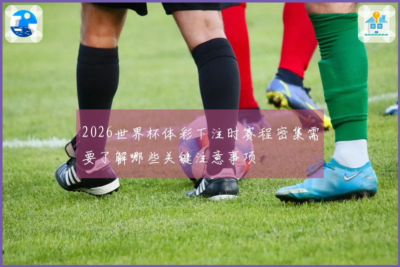 2026世界杯体彩下注时赛程密集需要了解哪些关键注意事项