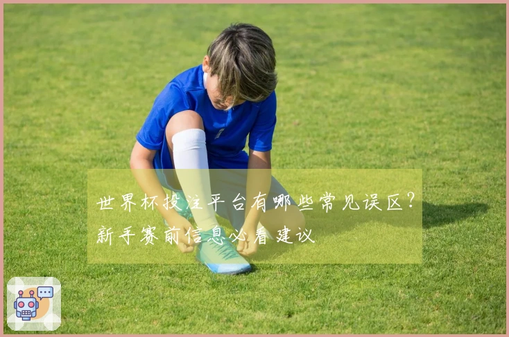 世界杯投注平台有哪些常见误区？新手赛前信息必看建议