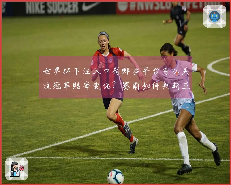 世界杯下注入口有哪些平台可以关注冠军赔率变化？赛前如何判断正规平台和赔率趋势