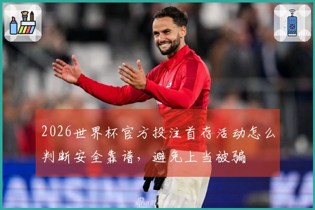 2026世界杯官方投注首存活动怎么判断安全靠谱，避免上当被骗