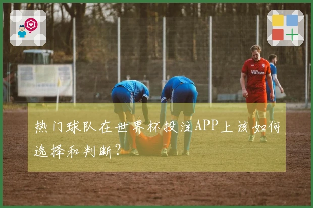 热门球队在世界杯投注APP上该如何选择和判断？