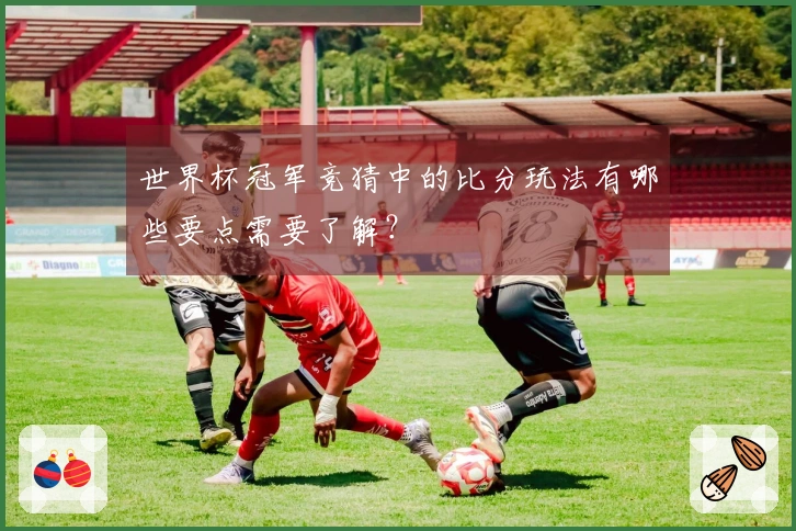 世界杯冠军竞猜中的比分玩法有哪些要点需要了解？