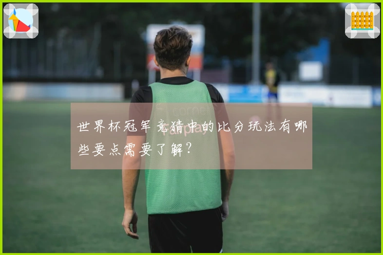 世界杯冠军竞猜中的比分玩法有哪些要点需要了解？