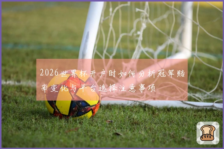 2026世界杯开户时如何分析冠军赔率变化与平台选择注意事项