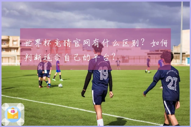 世界杯竞猜官网有什么区别？如何判断适合自己的平台？