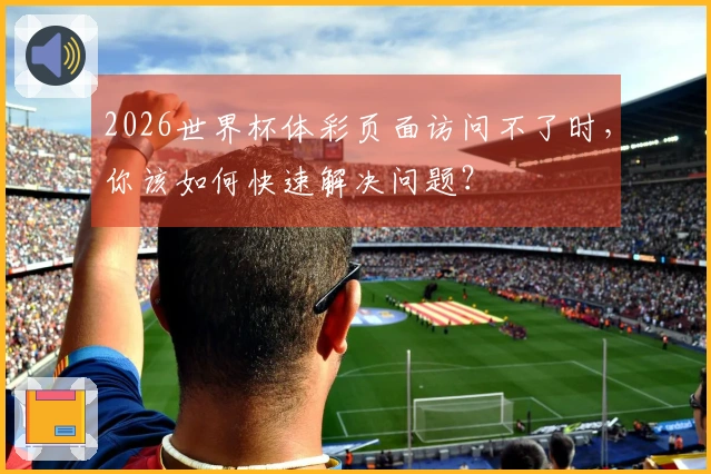 2026世界杯体彩页面访问不了时,你该如何快速解决问题?