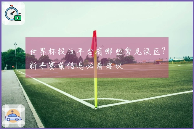 世界杯投注平台有哪些常见误区？新手赛前信息必看建议