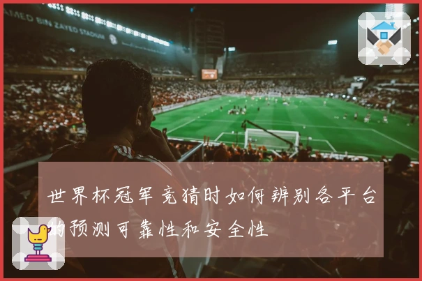 世界杯冠军竞猜时如何辨别各平台的预测可靠性和安全性